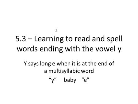 5.3 – Learning to read and spell words ending with the vowel y Y says long e when it is at the end of a multisyllabic word “y” baby “e”