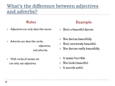 What’s the difference between adjectives and adverbs? Rules Example  Adjectives can only describe nouns.  Adverbs can describe verbs, adjectives, and.