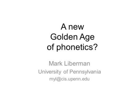 A new Golden Age of phonetics? Mark Liberman University of Pennsylvania