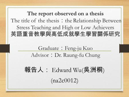 The report observed on a thesis The title of the thesis ： the Relationship Between Stress Teaching and High or Low Achievers 英語重音教學與高低成就學生學習關係研究 Graduate.