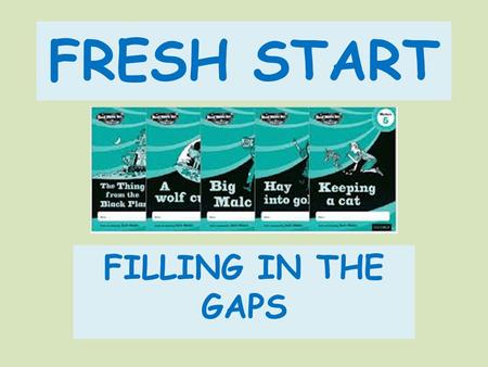 FRESH START FILLING IN THE GAPS. Where are the gaps The foundation that creates access to the wonderful world of stories, reading and comprehension Phonics.