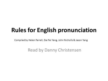 Rules for English pronunciation Read by Danny Christensen Compiled by Helen Farrell, Dai Fei Yang, John Nicholls & Jason Yang.