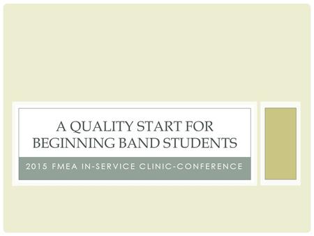 2015 FMEA IN-SERVICE CLINIC-CONFERENCE A QUALITY START FOR BEGINNING BAND STUDENTS.