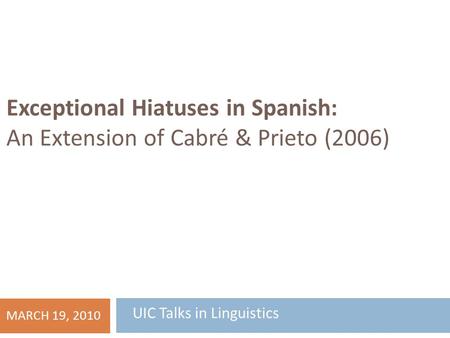 Exceptional Hiatuses in Spanish: An Extension of Cabré & Prieto (2006) BRYAN KORONKIEWICZ University of Illinois at Chicago MARCH 19, 2010.