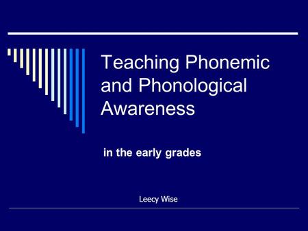 Teaching Phonemic and Phonological Awareness in the early grades Leecy Wise.