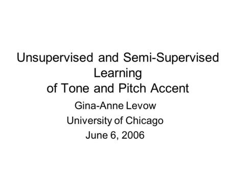 Unsupervised and Semi-Supervised Learning of Tone and Pitch Accent Gina-Anne Levow University of Chicago June 6, 2006.