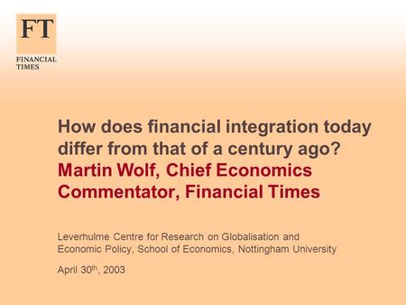 How does financial integration today differ from that of a century ago? Martin Wolf, Chief Economics Commentator, Financial Times Leverhulme Centre for.