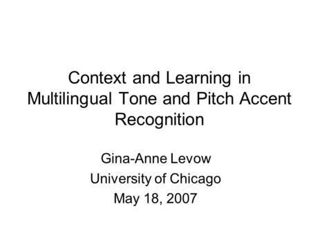 Context and Learning in Multilingual Tone and Pitch Accent Recognition Gina-Anne Levow University of Chicago May 18, 2007.