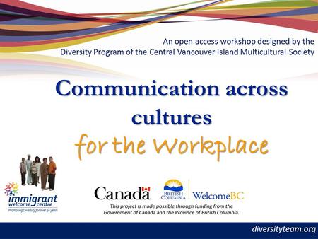 Diversityteam.org Communication across cultures for the Workplace An open access workshop designed by the Diversity Program of the Central Vancouver Island.