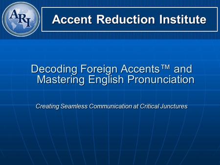 Accent Reduction Institute Decoding Foreign Accents™ and Mastering English Pronunciation Creating Seamless Communication at Critical Junctures.