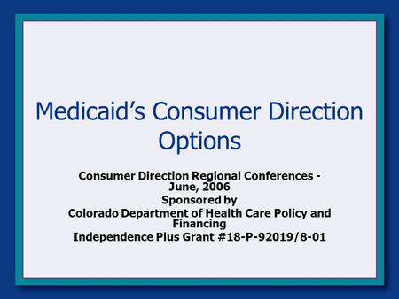 Medicaid’s Consumer Direction Options Consumer Direction Regional Conferences - June, 2006 Sponsored by Colorado Department of Health Care Policy and Financing.