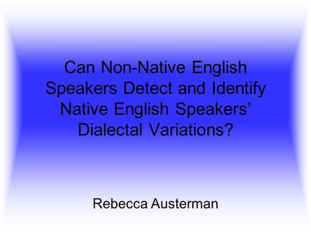 Can Non-Native English Speakers Detect and Identify Native English Speakers’ Dialectal Variations? Rebecca Austerman.