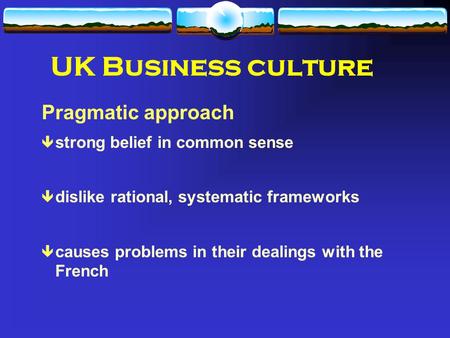 UK Business culture Pragmatic approach ê strong belief in common sense ê dislike rational, systematic frameworks ê causes problems in their dealings with.