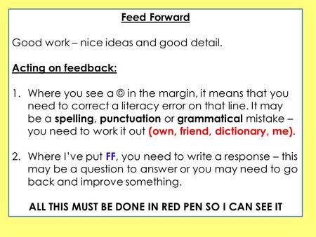 Feed Forward Good work – nice ideas and good detail. Acting on feedback: 1.Where you see a © in the margin, it means that you need to correct a literacy.