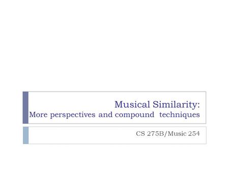 Musical Similarity: More perspectives and compound techniques CS 275B/Music 254.