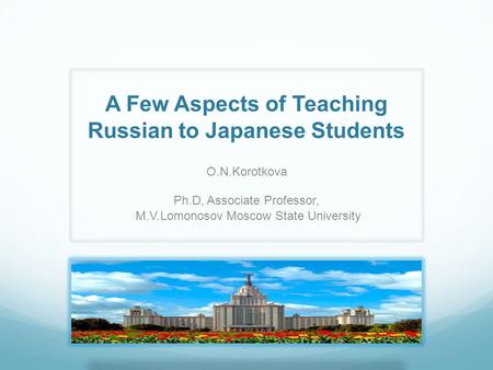 A Few Aspects of Teaching Russian to Japanese Students O.N.Korotkova Ph.D, Associate Professor, M.V.Lomonosov Moscow State University.