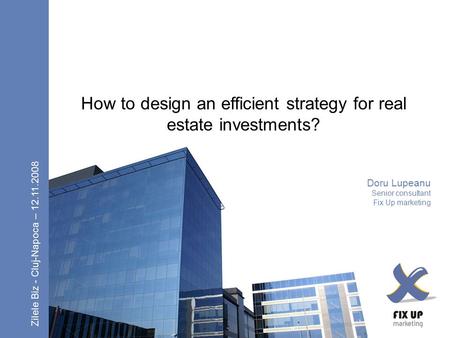 How to design an efficient strategy for real estate investments? Doru Lupeanu Senior consultant Fix Up marketing Zilele Biz - Cluj-Napoca – 12.11.2008.