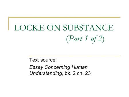 LOCKE ON SUBSTANCE (Part 1 of 2) Text source: Essay Concerning Human Understanding, bk. 2 ch. 23.