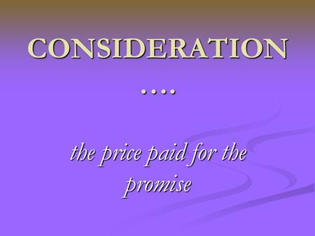 CONSIDERATION …. the price paid for the promise. Benefit/detriment “Inconvenience sustained by one party at the request of the other is enough to create.
