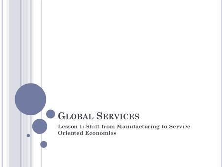 G LOBAL S ERVICES Lesson 1: Shift from Manufacturing to Service Oriented Economies.