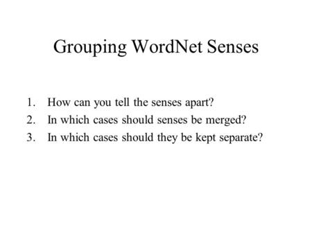 Grouping WordNet Senses 1.How can you tell the senses apart? 2.In which cases should senses be merged? 3.In which cases should they be kept separate?