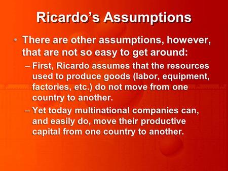 Ricardo’s Assumptions There are other assumptions, however, that are not so easy to get around: –First, Ricardo assumes that the resources used to produce.