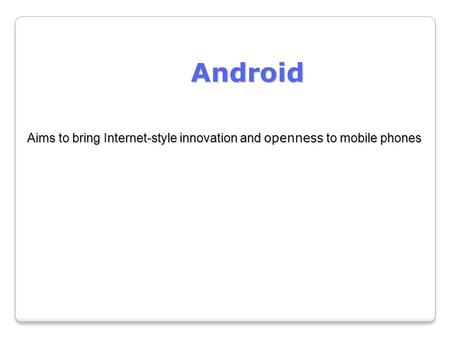 Android Aims to bring Internet-style innovation and openness to mobile phones.