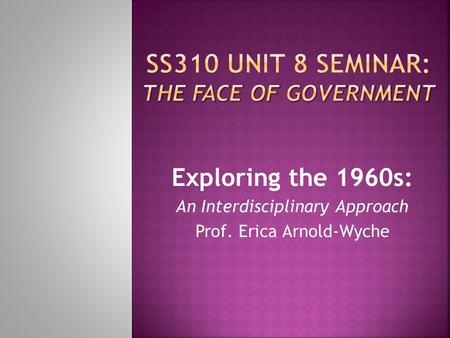 Exploring the 1960s: An Interdisciplinary Approach Prof. Erica Arnold-Wyche.