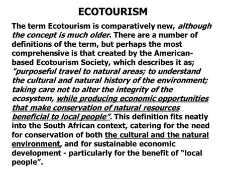 ECOTOURISM The term Ecotourism is comparatively new, although the concept is much older. There are a number of definitions of the term, but perhaps the.