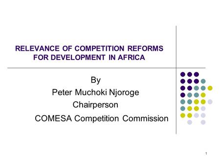 1 RELEVANCE OF COMPETITION REFORMS FOR DEVELOPMENT IN AFRICA By Peter Muchoki Njoroge Chairperson COMESA Competition Commission.