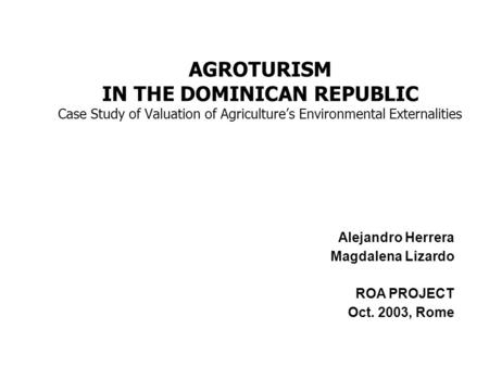 AGROTURISM IN THE DOMINICAN REPUBLIC Case Study of Valuation of Agriculture’s Environmental Externalities Alejandro Herrera Magdalena Lizardo ROA PROJECT.