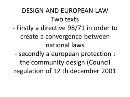 DESIGN AND EUROPEAN LAW Two texts - Firstly a directive 98/71 in order to create a convergence between national laws - secondly a european protection :