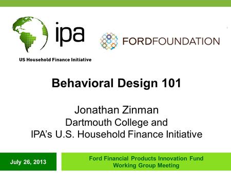 July 26, 2013 Ford Financial Products Innovation Fund Working Group Meeting Behavioral Design 101 Jonathan Zinman Dartmouth College and IPA’s U.S. Household.