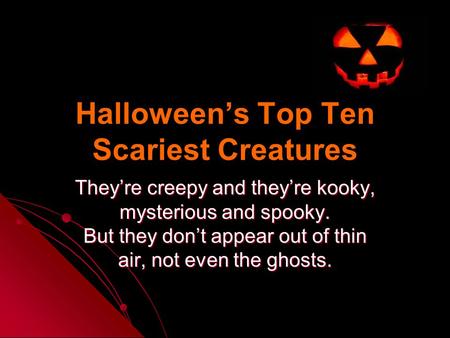 Halloween’s Top Ten Scariest Creatures They’re creepy and they’re kooky, mysterious and spooky. But they don’t appear out of thin air, not even the ghosts.