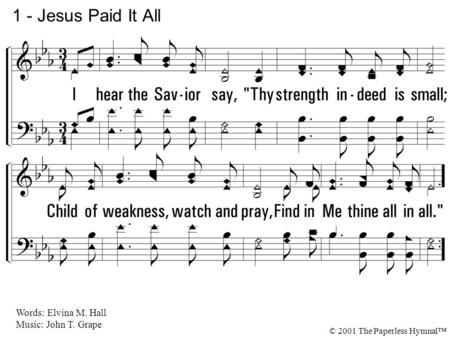 1. I hear the Savior say, Thy Strength indeed is small; Child of weakness, watch and pray, Find in Me thine all in all. 1 - Jesus Paid It All Words: