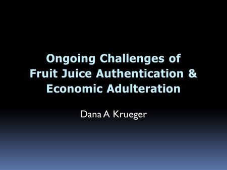 Ongoing Challenges of Fruit Juice Authentication & Economic Adulteration Dana A Krueger.