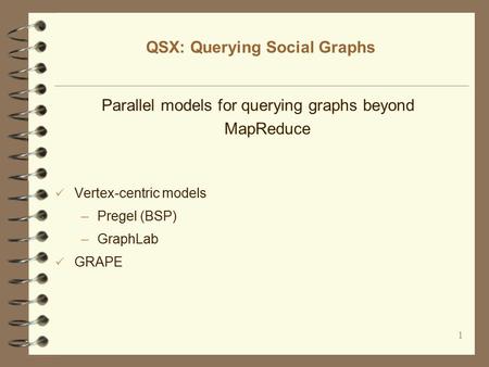 1 QSX: Querying Social Graphs Parallel models for querying graphs beyond MapReduce Vertex-centric models –Pregel (BSP) –GraphLab GRAPE.