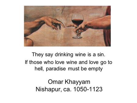 Omar Khayyam Nishapur, ca. 1050-1123 They say drinking wine is a sin. If those who love wine and love go to hell, paradise must be empty.