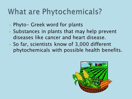  Phyto- Greek word for plants  Substances in plants that may help prevent diseases like cancer and heart disease.  So far, scientists know of 3,000.
