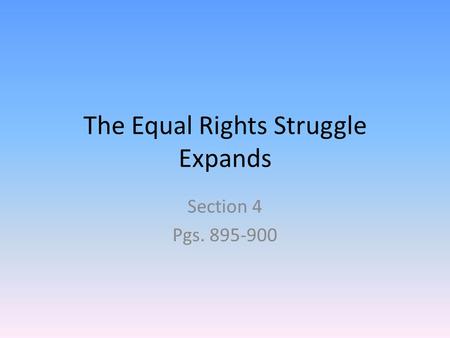 The Equal Rights Struggle Expands Section 4 Pgs. 895-900.