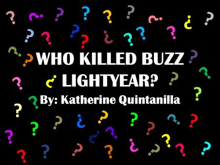 WHO KILLED BUZZ LIGHTYEAR? By: Katherine Quintanilla ? ? ? ? ? ? ? ? ? ? ? ? ? ? ? ? ? ? ? ? ? ? ? ? ? ? ? ? ? ? ? ? ? ? ? ? ? ? ? ? ? ? ? ? ? ?