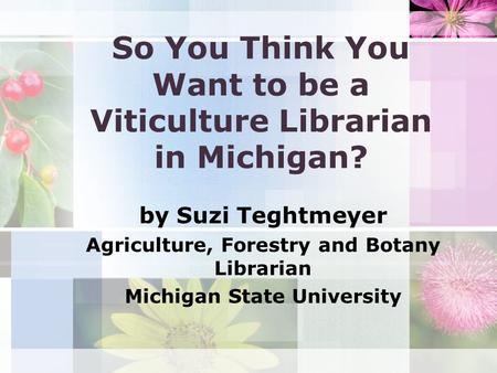 So You Think You Want to be a Viticulture Librarian in Michigan? by Suzi Teghtmeyer Agriculture, Forestry and Botany Librarian Michigan State University.