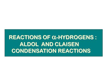 REACTIONS OF  -HYDROGENS : REACTIONS OF  -HYDROGENS : ALDOL AND CLAISEN ALDOL AND CLAISEN CONDENSATION REACTIONS CONDENSATION REACTIONS.