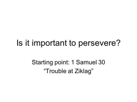 Is it important to persevere? Starting point: 1 Samuel 30 “Trouble at Ziklag”
