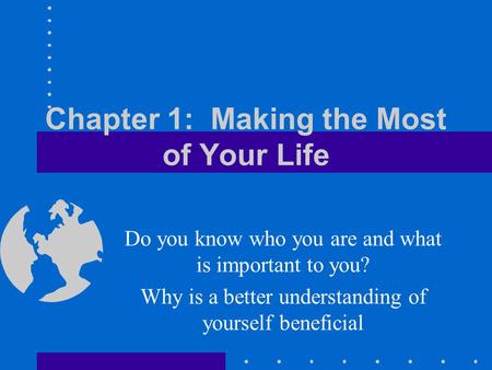 Chapter 1: Making the Most of Your Life Do you know who you are and what is important to you? Why is a better understanding of yourself beneficial.