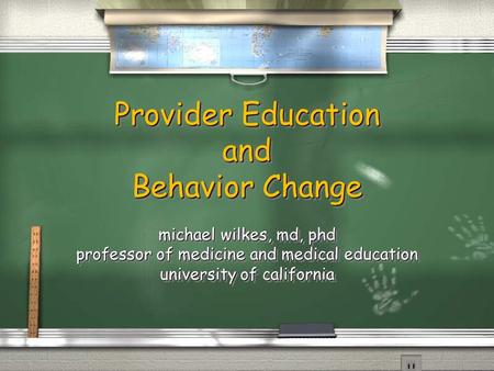 Provider Education and Behavior Change michael wilkes, md, phd professor of medicine and medical education university of california.