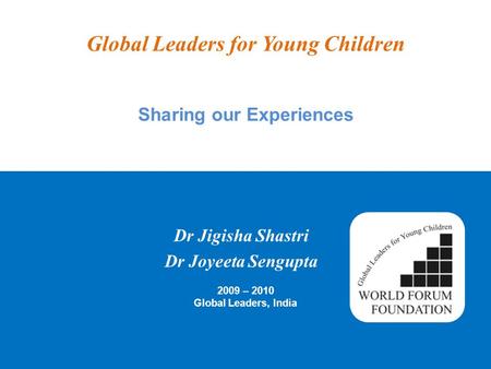 Global Leaders for Young Children 2009 – 2010 Global Leaders, India Dr Jigisha Shastri Dr Joyeeta Sengupta Sharing our Experiences.