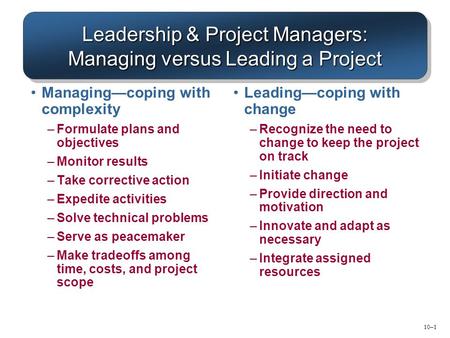 10–1 Leadership & Project Managers: Managing versus Leading a Project Managing—coping with complexity –Formulate plans and objectives –Monitor results.