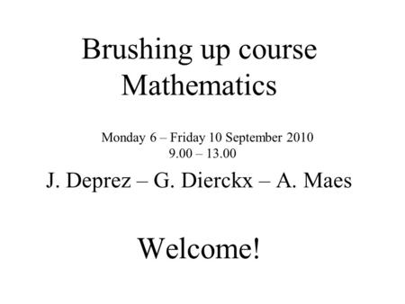 Brushing up course Mathematics J. Deprez – G. Dierckx – A. Maes Welcome! Monday 6 – Friday 10 September 2010 9.00 – 13.00.