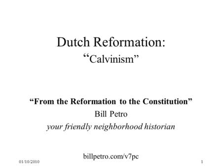 01/10/20101 Dutch Reformation: “ Calvinism” “From the Reformation to the Constitution” Bill Petro your friendly neighborhood historian billpetro.com/v7pc.